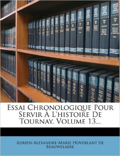 Essai Chronologique Pour Servir A L'Histoire de Tournay, Volume 13...