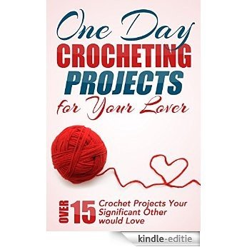 One Day Crocheting Projects For Your Lover: Over 15 Crochet Projects Your Significant Other Would Love (crocheting, crochet projects, knitting, cross stitching, ... crocheters, for beginners) (English Edition) [Kindle-editie]