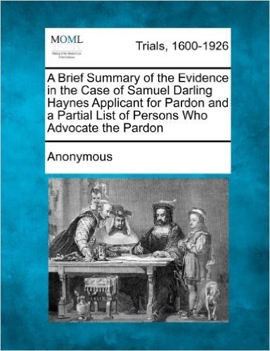 A Brief Summary of the Evidence in the Case of Samuel Darling Haynes Applicant for Pardon and a Partial List of Persons Who Advocate the Pardon