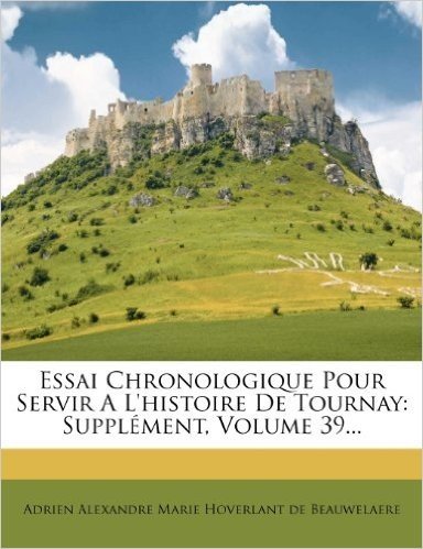 Essai Chronologique Pour Servir A L'Histoire de Tournay: Supplement, Volume 39...