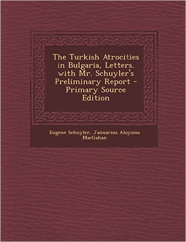 The Turkish Atrocities in Bulgaria, Letters. with Mr. Schuyler's Preliminary Report - Primary Source Edition