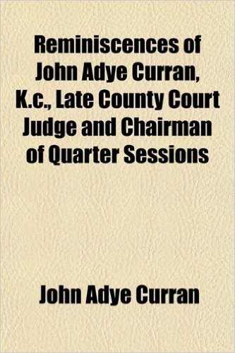 Reminiscences of John Adye Curran, K.C., Late County Court Judge and Chairman of Quarter Sessions