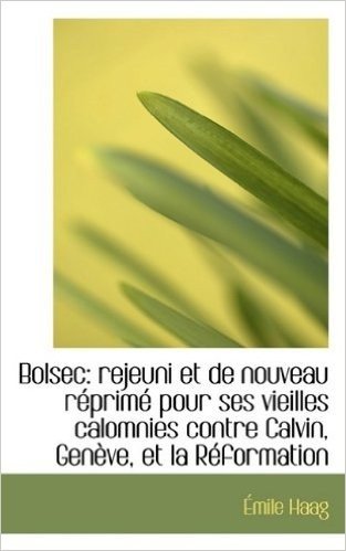Bolsec: Rejeuni Et de Nouveau R Prim Pour Ses Vieilles Calomnies Contre Calvin, Gen Ve, Et La R for