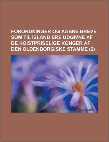 Forordninger Og Aabne Breve SOM Til Island Ere Udgivne AF de Hoistpriselige Konger AF Den Oldenborgiske Stamme Volume 2