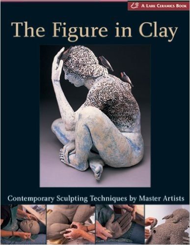 The Figure in Clay: Contemporary Sculpting Tehniques by Master Artists