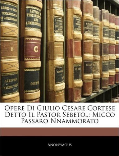 Opere Di Giulio Cesare Cortese Detto Il Pastor Sebeto..: Micco Passaro Nnammorato