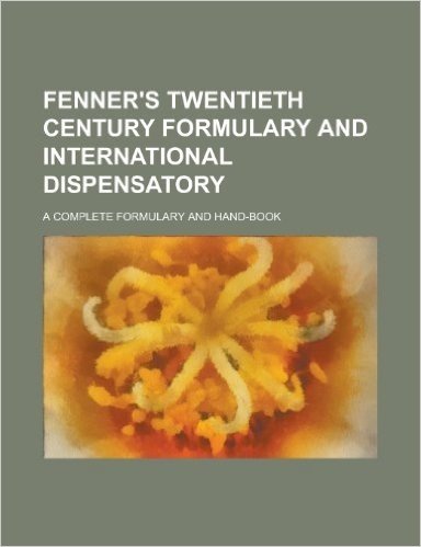 Fenner's Twentieth Century Formulary and International Dispensatory; A Complete Formulary and Hand-Book