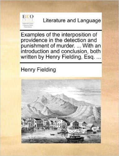 Examples of the Interposition of Providence in the Detection and Punishment of Murder. ... with an Introduction and Conclusion, Both Written by Henry Fielding, Esq. ...