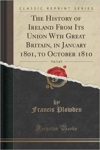 The History of Ireland from Its Union Wth Great Britain, in January 1801, to October 1810, Vol. 1 of 3 (Classic Reprint)