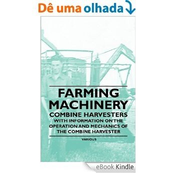 Farming Machinery - Combine Harvesters - With Information on the Operation and Mechanics of the Combine Harvester [eBook Kindle]