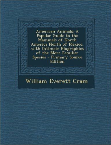 American Animals: A Popular Guide to the Mammals of North America North of Mexico, with Intimate Biographies of the More Familiar Specie