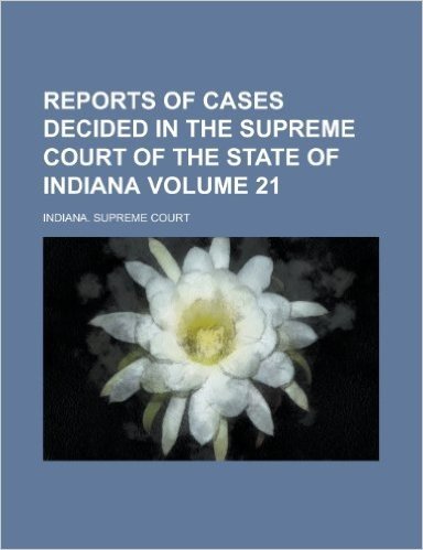 Reports of Cases Decided in the Supreme Court of the State of Indiana Volume 21