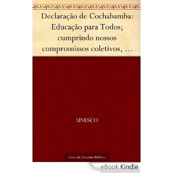 Declaração de Cochabamba: Educação para Todos; cumprindo nossos compromissos coletivos Cochabamba 5 - 7 mar.2001 [eBook Kindle]