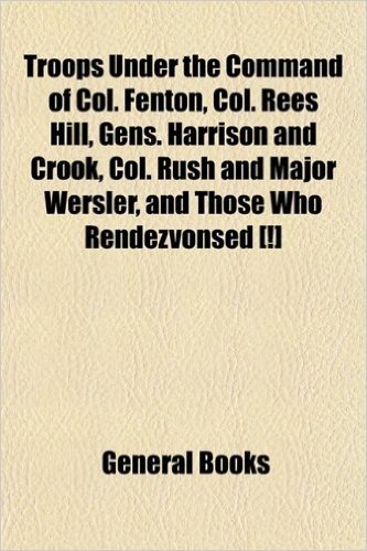Troops Under the Command of Col. Fenton, Col. Rees Hill, Gens. Harrison and Crook, Col. Rush and Major Wersler, and Those Who Rendezvonsed [!]