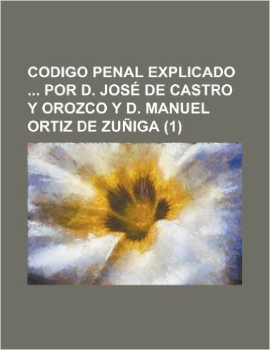 Codigo Penal Explicado Por D. Jos de Castro y Orozco y D. Manuel Ortiz de Zu IGA (1)