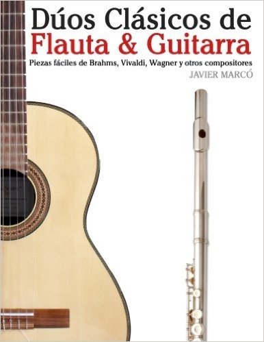 Duos Clasicos de Flauta & Guitarra: Piezas Faciles de Brahms, Vivaldi, Wagner y Otros Compositores (En Partitura y Tablatura)