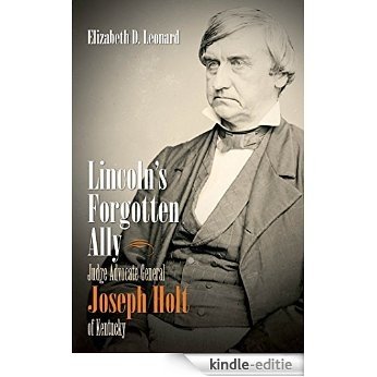 Lincoln's Forgotten Ally: Judge Advocate General Joseph Holt of Kentucky (Civil War America) [Kindle-editie]
