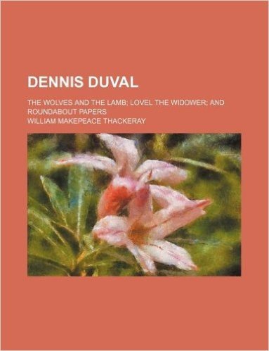 Dennis Duval; The Wolves and the Lamb Lovel the Widower and Roundabout Papers