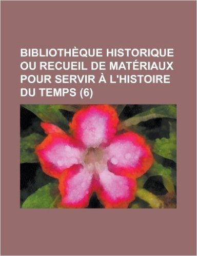 Bibliotheque Historique Ou Recueil de Materiaux Pour Servir A L'Histoire Du Temps (6)