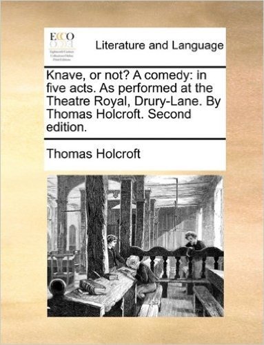 Knave, or Not? a Comedy: In Five Acts. as Performed at the Theatre Royal, Drury-Lane. by Thomas Holcroft. Second Edition.