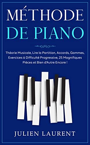Méthode de Piano: Apprendre le Piano pour Débutants. Théorie de la Musique, Lire la Partition, Accords, Gammes, Exercices à Difficulté Progressive, 25 ... et Bien d'Autre Encore ! (French Edition)