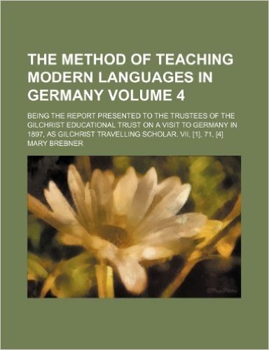 The Method of Teaching Modern Languages in Germany Volume 4; Being the Report Presented to the Trustees of the Gilchrist Educational Trust on a Visit ... Travelling Scholar. VII, [1], 71, [4] baixar