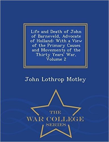 Life and Death of John of Barneveld, Advocate of Holland: With a View of the Primary Causes and Movements of the Thirty Years' War, Volume 2 - War Col