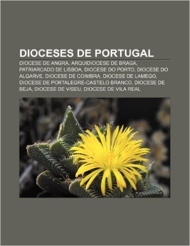 Dioceses de Portugal: Diocese de Angra, Arquidiocese de Braga, Patriarcado de Lisboa, Diocese Do Porto, Diocese Do Algarve, Diocese de Coimb