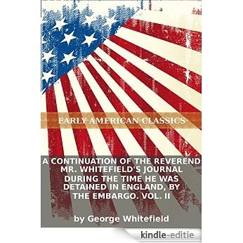 A continuation of the Reverend Mr. Whitefield's journal during the time he was detained in England, by the embargo. Vol. II (English Edition) [Kindle-editie]