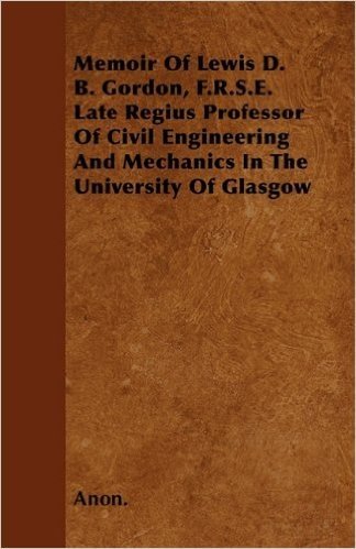 Memoir of Lewis D. B. Gordon, F.R.S.E. Late Regius Professor of Civil Engineering and Mechanics in the University of Glasgow