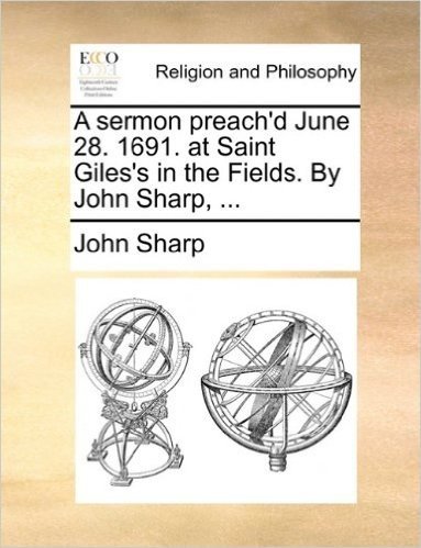 A Sermon Preach'd June 28. 1691. at Saint Giles's in the Fields. by John Sharp, ...
