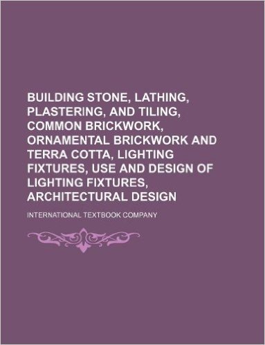 Building Stone, Lathing, Plastering, and Tiling, Common Brickwork, Ornamental Brickwork and Terra Cotta, Lighting Fixtures, Use and Design of Lighting Fixtures, Architectural Design