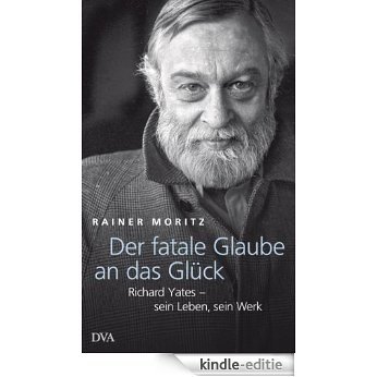 Der fatale Glaube an das Glück: Richard Yates - sein Leben, sein Werk (German Edition) [Kindle-editie]