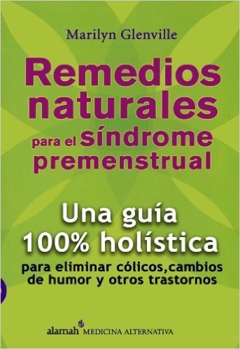 Remedios Naturales Para el Sindrome Premenstrual: Una Guia 100% Holistica Para Eliminar Colicos, Cambios de Humor y Otros Trastornos = Natural Solutio