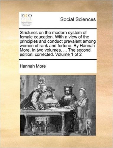 Strictures on the Modern System of Female Education. with a View of the Principles and Conduct Prevalent Among Women of Rank and Fortune. by Hannah ... the Second Edition, Corrected. Volume 1 of 2