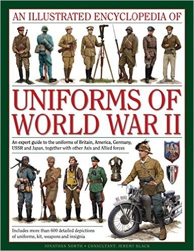 An  Illustrated Encyclopedia of Uniforms of World War II: An Expert Guide to the Uniforms of Britain, America, Germany, USSR and Japan, Together with