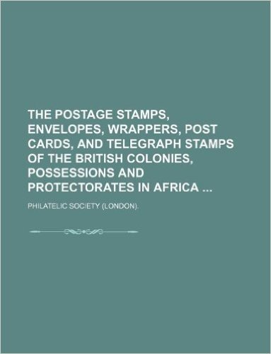 The Postage Stamps, Envelopes, Wrappers, Post Cards, and Telegraph Stamps of the British Colonies, Possessions and Protectorates in Africa