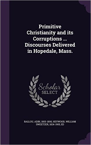 Primitive Christianity and Its Corruptions ... Discourses Delivered in Hopedale, Mass.