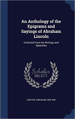 An Anthology of the Epigrams and Sayings of Abraham Lincoln: Collected from His Writings and Speeches