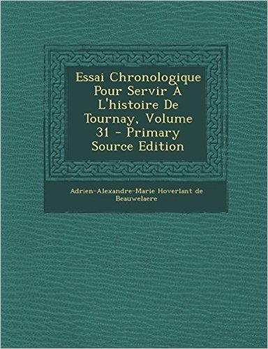 Essai Chronologique Pour Servir A L'Histoire de Tournay, Volume 31 - Primary Source Edition
