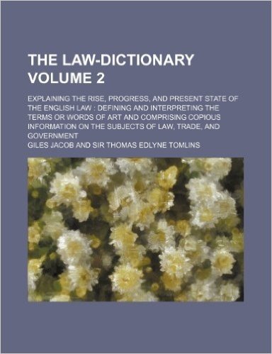The Law-Dictionary Volume 2; Explaining the Rise, Progress, and Present State of the English Law Defining and Interpreting the Terms or Words of Art ... on the Subjects of Law, Trade, and Government