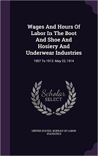 Wages and Hours of Labor in the Boot and Shoe and Hosiery and Underwear Industries: 1907 to 1913. May 22, 1914