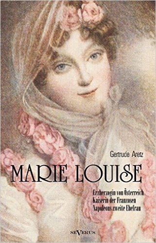 Marie Louise. Erzherzogin Von Osterreich, Kaiserin Der Franzosen, Napoleons Zweite Ehefrau. Biographie