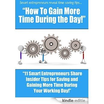 How To Gain More Time During the Day: 11 Smart Entrepreneurs Share Insider Tips for Saving and Gaining More Time During Your Working Day (English Edition) [Kindle-editie]