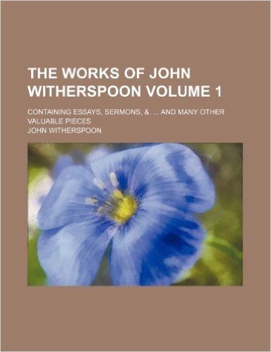 The Works of John Witherspoon; Containing Essays, Sermons, &. and Many Other Valuable Pieces Volume 1