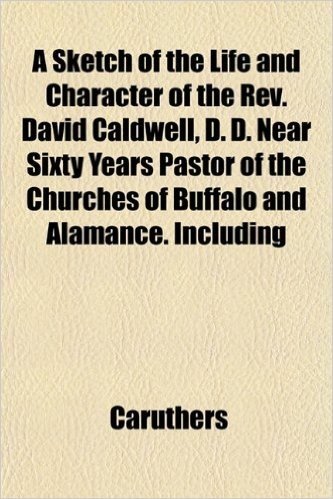 A Sketch of the Life and Character of the REV. David Caldwell, D. D. Near Sixty Years Pastor of the Churches of Buffalo and Alamance. Including