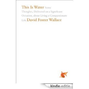 This Is Water: Some Thoughts, Delivered on a Significant Occasion, about Living a Compassionate Life (English Edition) [Kindle-editie]