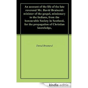 An account of the life of the late reverend Mr. David Brainerd: minister of the gospel, missionary to the Indians, from the honourable Society in Scotland, ... of Christian knowledge, (English Edition) [Kindle-editie]
