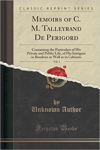 Memoirs of C. M. Talleyrand de Perigord, Vol. 1: Containing the Particulars of His Private and Public Life, of His Intrigues in Boudoirs as Well as in Cabinets (Classic Reprint)