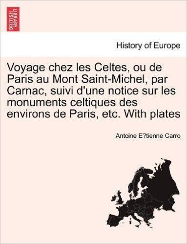 Voyage Chez Les Celtes, Ou de Paris Au Mont Saint-Michel, Par Carnac, Suivi D'Une Notice Sur Les Monuments Celtiques Des Environs de Paris, Etc. with
